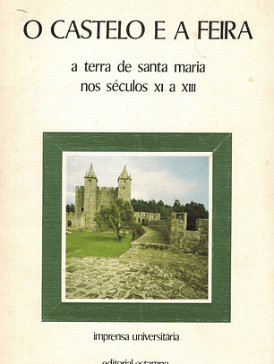 O CASTELO E A FEIRA - A TERRA DE SANTA MARIA  NOS SÉC. XI A XIII
