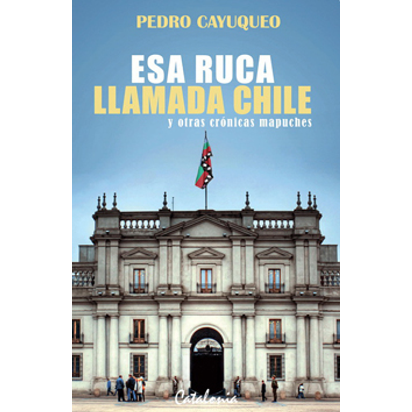 Esa Ruca Llamada Chile Y Otras Cronicas Mapuches 1