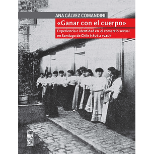 Ganar Con El Cuerpo Experiencia E Identidad En El Comercio Sexual En Santiago De Chile 1896 A 1940