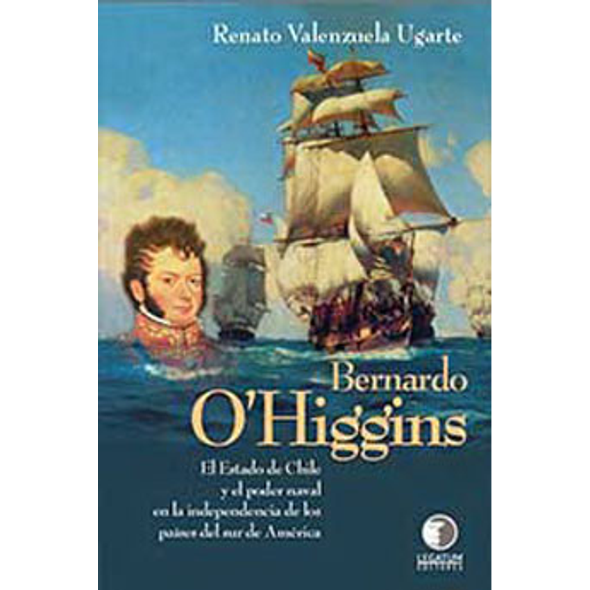 Bernardo O Higgins El Estado De Chile Y El Poder Naval En La Independencia 1