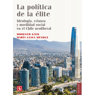 La Politica De La Elite. Ideologia, Crianza Y Movilidad Social En El Chile Neoliberal