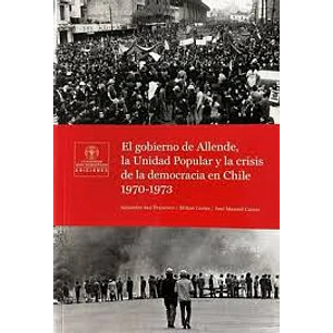 Gobierno De Allende La Unidad Popular Y La Crisis De La Democracia En Chile 1970 1973