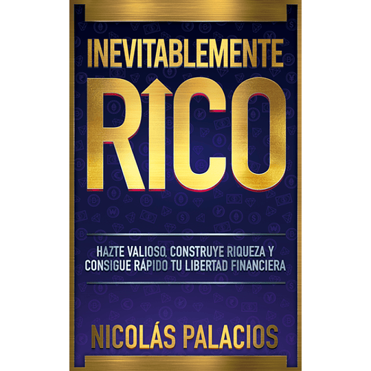 Inevitablemente Rico: Hazte Valioso, Construye Riqueza Y Consigue Rápido Tu Libertad Financiera