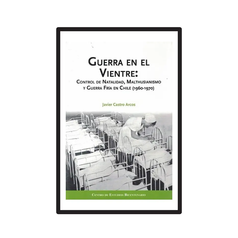 GUERRA EN EL VIENTRE. CONTROL DE NATALIDAD, MALTHUSIANISMO Y GUERRA FRÍA EN CHILE (1960-1970). 1