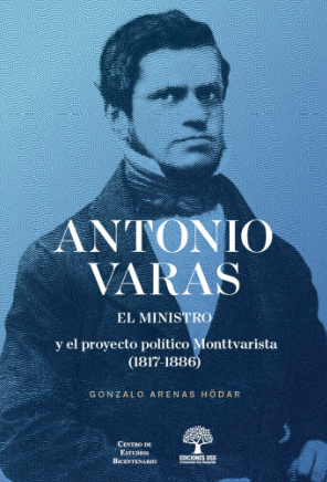 Antonio Varas el ministro y el proyecto político monttvarista (1817-1886) - Gonzalo Arenas