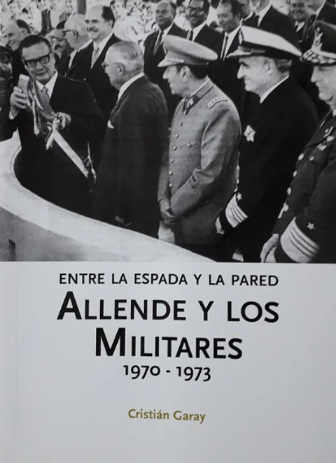 ENTRE LA ESPADA Y LA PARED. ALLENDE Y LOS MILITARES 1970-1973.