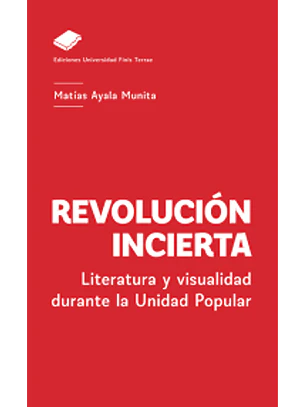 Revolucion Incierta. Literatura Y Visualidad Durante La Unidad Popular