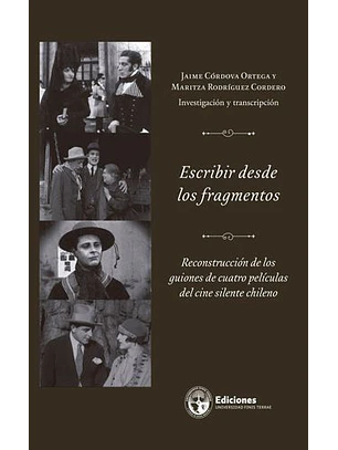Escribir Desde Los Fragmentos. Reconstruccion De Los Guiones De Cuatro Peliculas Del Cine Silente Chileno