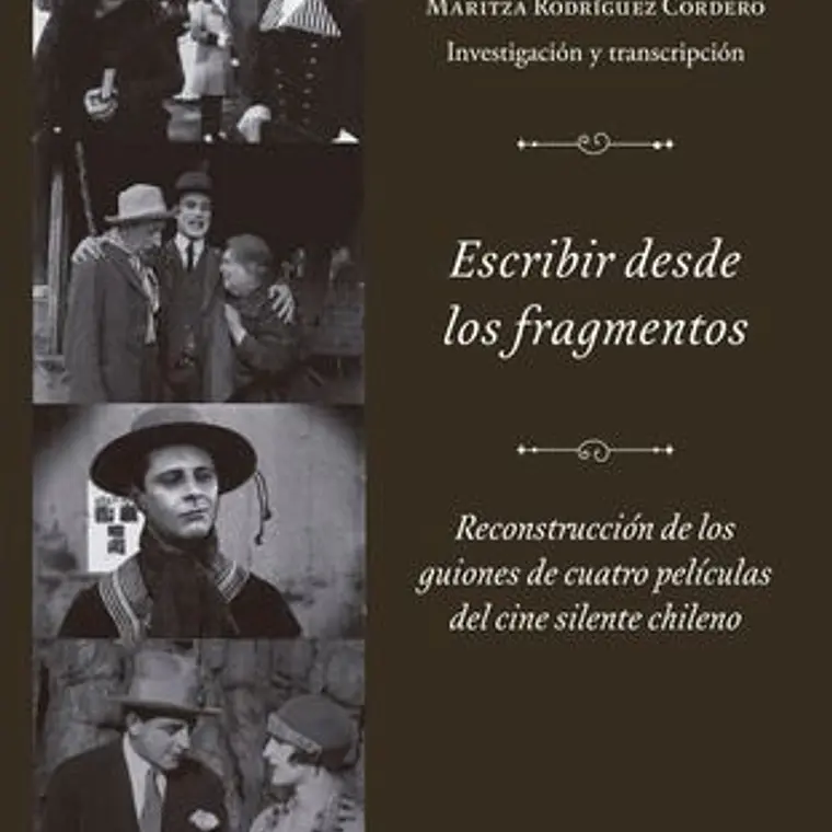 Escribir Desde Los Fragmentos. Reconstruccion De Los Guiones De Cuatro Peliculas Del Cine Silente Chileno 1