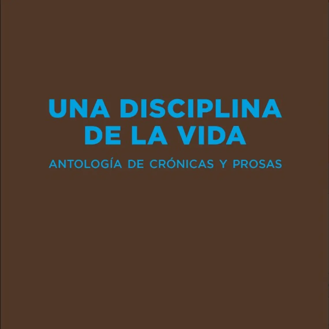 Una Disciplina De La Vida. Antologia De Cronicas Y Prosa 1