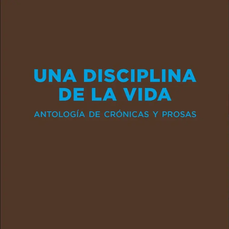 Una Disciplina De La Vida. Antologia De Cronicas Y Prosa 1