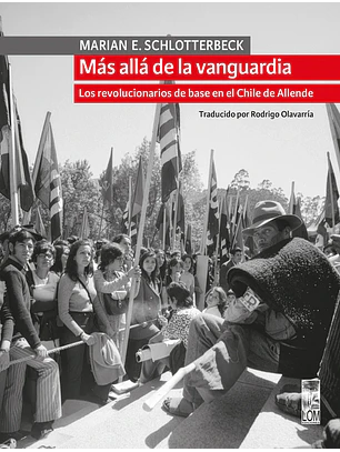 Mas Alla De La Vanguardia. Los Revolucionarios De Base En El Chile De Allende