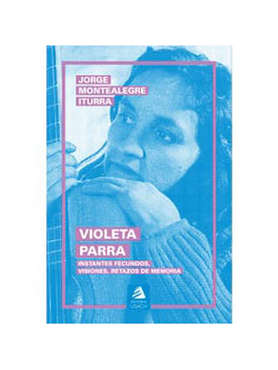 Violeta Parra. Instantes Fecundos Visiones Retazos De Memoria
