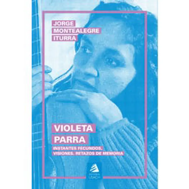 Violeta Parra. Instantes Fecundos Visiones Retazos De Memoria 1