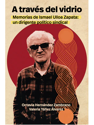 A Traves Del Vidrio. Memorias De Ismael Ulloa Zapata, Un Dirigente Politico Sindical