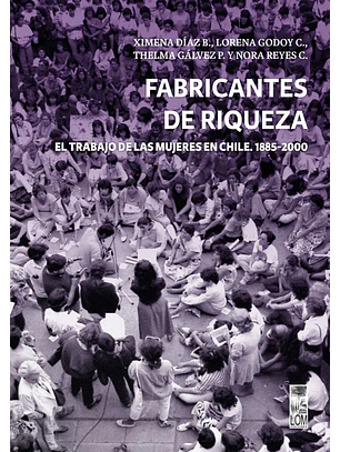 Fabricantes De Riqueza. El Trabajo De Las Mujeres En Chile 1885-2000