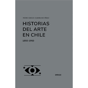 Historias Del Arte En Chile 1850-1950 - Zamorano Perez, Pedro Emilio