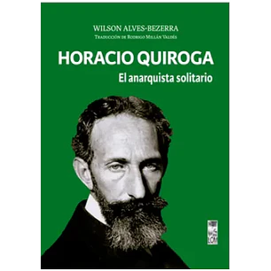 Horacio Quiroga: El Anarquista Solitario - Alvez-bezerra, Wilson