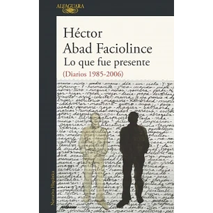 Lo Que Fue Presente Diarios 1985 2006 - Abad Faciolince, Hector