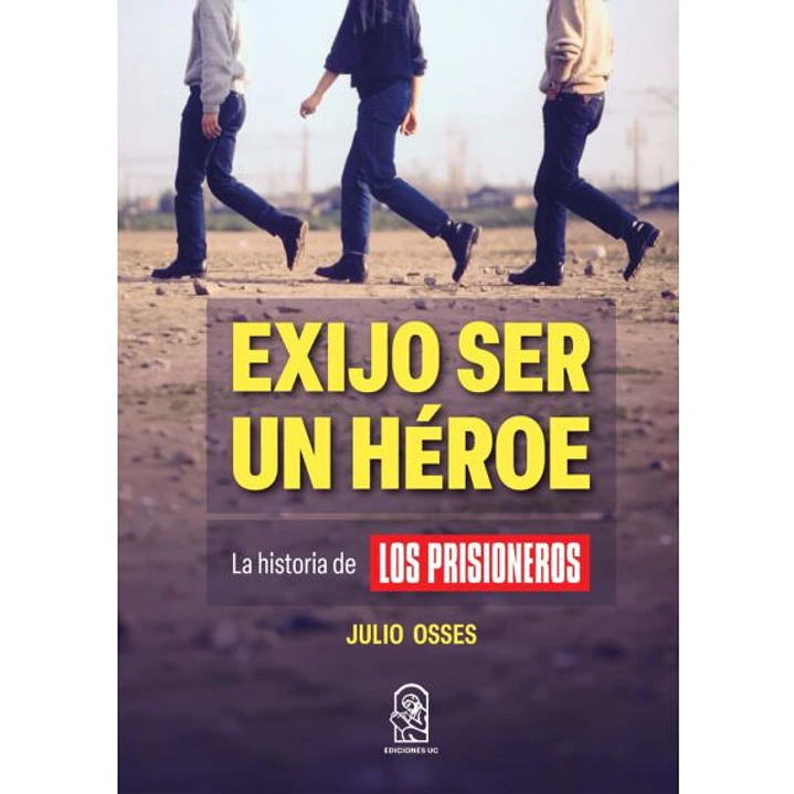 Exijo Ser Un Heroe La Historia De Los Prisioneros - Osses, Julio 1