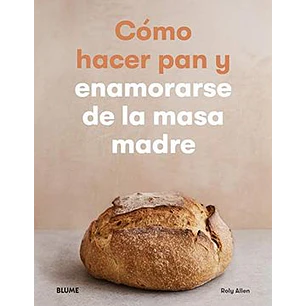 Como Hacer Pan Y Enamorarse De La Masa Madre - Allen, Roly