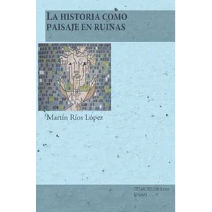 La Historia Como Paisaje En Ruinas - Rios, L. Martin