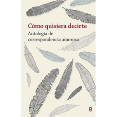 CÓMO QUISIERA DECIRTE (ANTOLOGÍA DE CORRESPONDENCIA AMOROSA) 