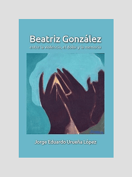 Beatriz González entre la violencia, el dolor y la memoria - Jorge Eduardo Urueña López