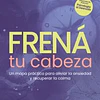 Frená tu cabeza. Un mapa práctico para aliviar la ansiedad y recuperar la calma