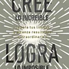 CREE LO INCREIBLE, LOGRA LO IMPOSIBLE