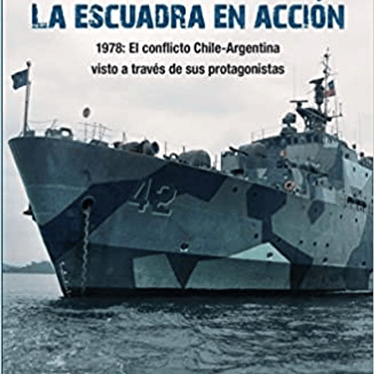 La escuadra en acción: 1978 : el conflicto Chile-Argentina visto a través de sus protagonistas