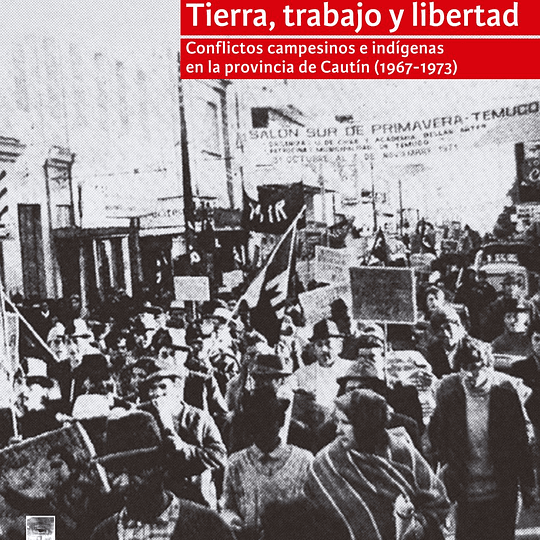 Tierra, trabajo y libertad. Conflictos campesinos e indígenas en la provincia de Cautín (1967-1973)