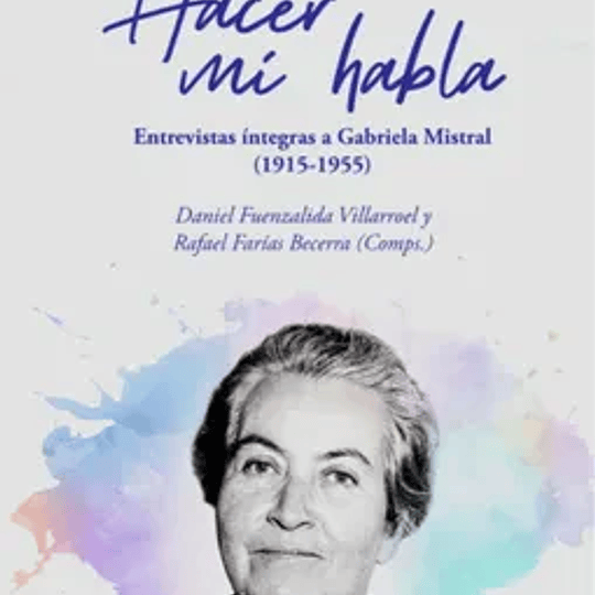 Hacer mi habla. Entrevistas íntefras a Gabriela Mistral (1915-1955)