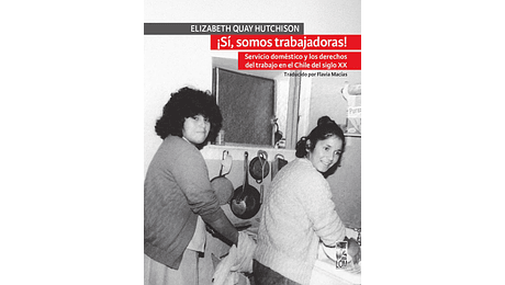 ¡Sí, somos trabajadoras! Servicio doméstico y los derechos del trabajo en el Chile del siglo XX