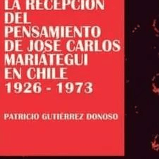 La recepción del pensamiento de José Carlos Mariátegui en Chile 1926-1973
