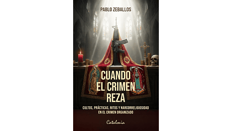Cuando el crimen reza. Cultos, prácticas, ritos y narcorreligiosidad en el crimen organizado