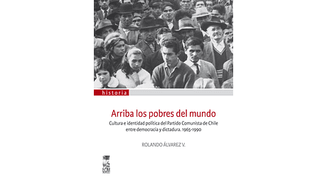 Arriba los pobres del mundo. Cultura e identidad política del Partido Comunista de Chile entre democracia y dictadura. 1965-1990