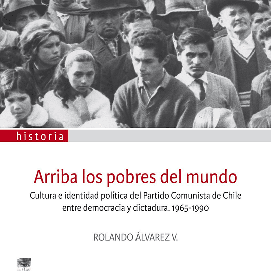 Arriba los pobres del mundo. Cultura e identidad política del Partido Comunista de Chile entre democracia y dictadura. 1965-1990