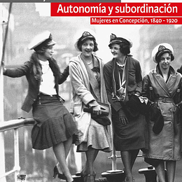 Autonomía y subordinación. Mujeres en Concepción, 1840-1920