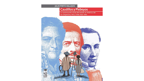 Caudillos y Plebeyos. La construcción social del estado en América del Sur (Argentina, Perú, Chile) 1830-1860