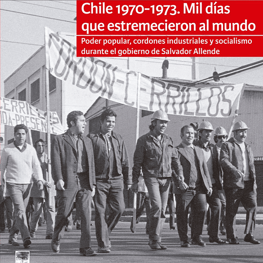 Chile 1970-1973. Mil días que estremecieron al mundo. Poder popular, cordones industriales y socialismo durante el gobierno de Salvador Allende