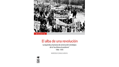 El alba de una revolución. La izquierda y el proceso de construcción estratégica de la "vía chilena al socialismo" 1956-1970