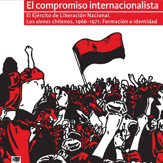 El compromiso internacionalista. El Ejército de Liberación Nacional. Los elenos chilenos, 1966-1971. Formación e identidad