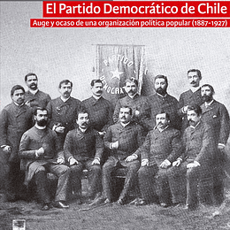 El Partido Democrático de Chile. Auge y ocaso de una organización política popular (1887-1927)