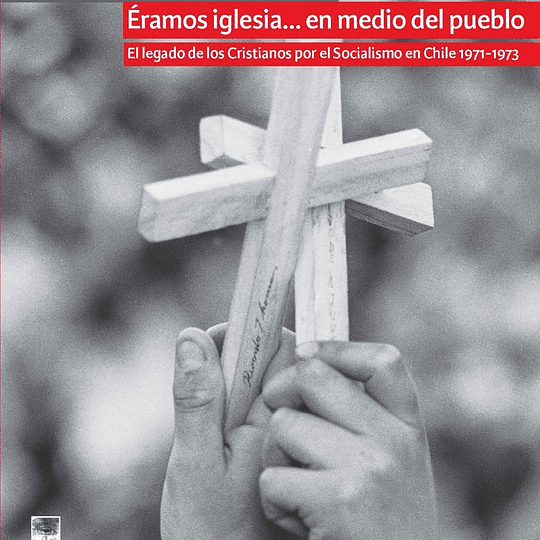 Éramos iglesia... en medio del pueblo. El legado de los Cristianos por el Socialismo en Chile 1971-1973