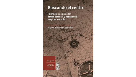 Buscando el Centro. Formación de un orden étnico colonial y resistencia maya en Yucatán