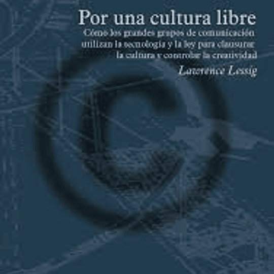 Por una cultura libre. Cómo los grandes medios de comunicación utilizan la tecnología y la ley para clausurar la cultura y controlar la creatividad