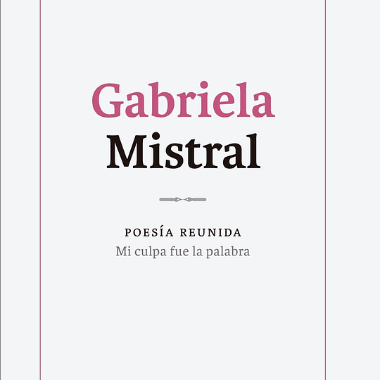 Gabriela Mistral. Poesía reunida. Mi culpa fue la palabra