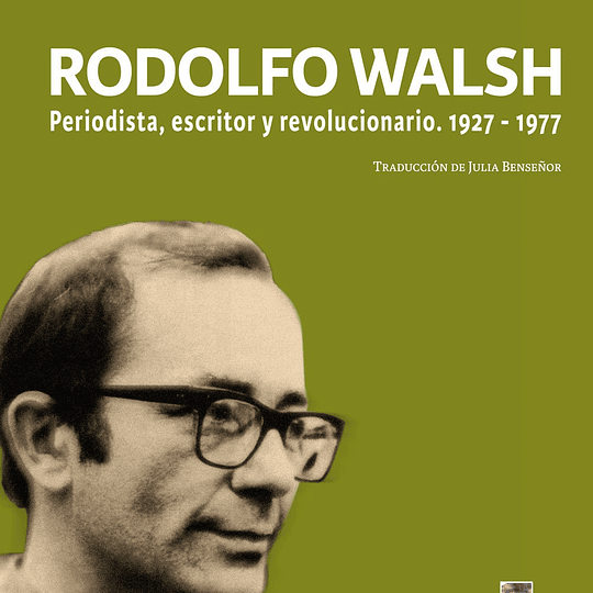 Rodolfo Walsh. Periodista, escritor y revolucionario. 1927-1977
