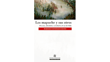 Los mapuche y sus otros. Persona, alteridad y sociedad en el sur de Chile